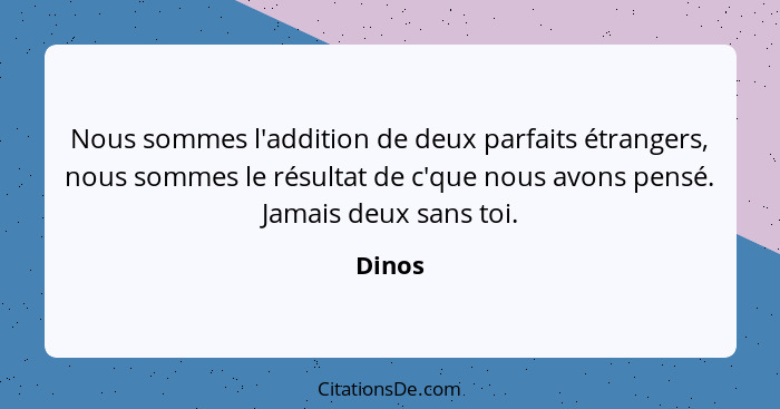 Nous sommes l'addition de deux parfaits étrangers, nous sommes le résultat de c'que nous avons pensé. Jamais deux sans toi.... - Dinos