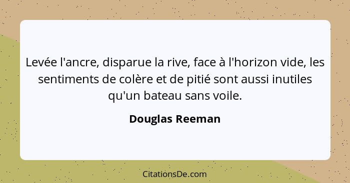 Levée l'ancre, disparue la rive, face à l'horizon vide, les sentiments de colère et de pitié sont aussi inutiles qu'un bateau sans vo... - Douglas Reeman