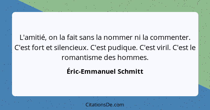 L'amitié, on la fait sans la nommer ni la commenter. C'est fort et silencieux. C'est pudique. C'est viril. C'est le romantisme... - Éric-Emmanuel Schmitt