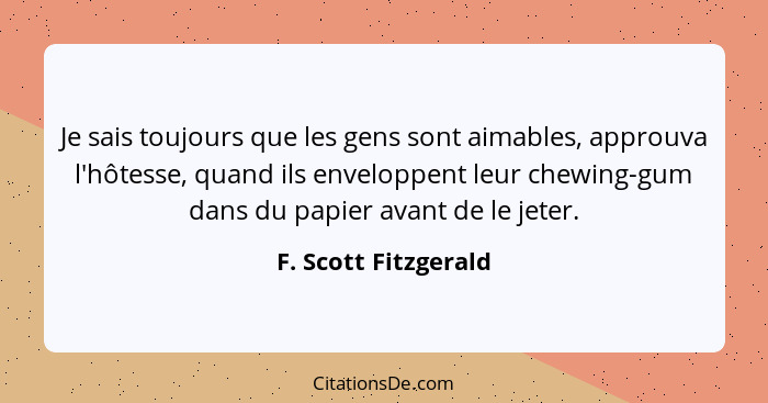 Je sais toujours que les gens sont aimables, approuva l'hôtesse, quand ils enveloppent leur chewing-gum dans du papier avant de... - F. Scott Fitzgerald