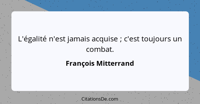 L'égalité n'est jamais acquise ; c'est toujours un combat.... - François Mitterrand