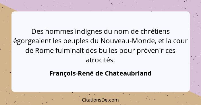 Des hommes indignes du nom de chrétiens égorgeaient les peuples du Nouveau-Monde, et la cour de Rome fulminait des bu... - François-René de Chateaubriand