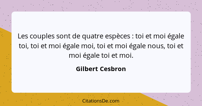 Les couples sont de quatre espèces : toi et moi égale toi, toi et moi égale moi, toi et moi égale nous, toi et moi égale toi et... - Gilbert Cesbron