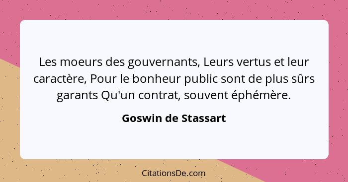 Les moeurs des gouvernants, Leurs vertus et leur caractère, Pour le bonheur public sont de plus sûrs garants Qu'un contrat, souve... - Goswin de Stassart