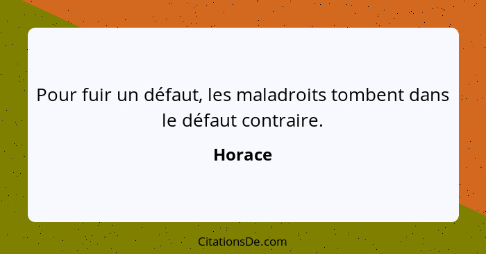 Pour fuir un défaut, les maladroits tombent dans le défaut contraire.... - Horace