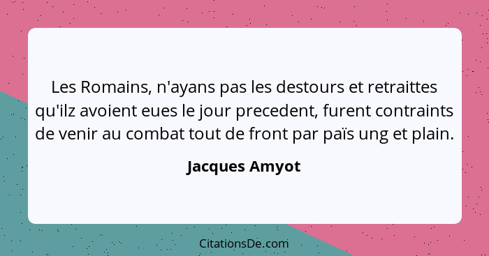 Les Romains, n'ayans pas les destours et retraittes qu'ilz avoient eues le jour precedent, furent contraints de venir au combat tout d... - Jacques Amyot