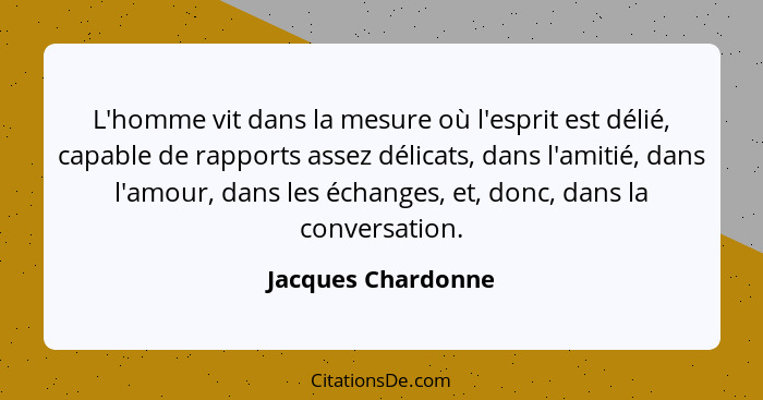 L'homme vit dans la mesure où l'esprit est délié, capable de rapports assez délicats, dans l'amitié, dans l'amour, dans les échang... - Jacques Chardonne