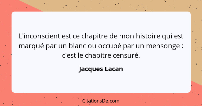 L'inconscient est ce chapitre de mon histoire qui est marqué par un blanc ou occupé par un mensonge : c'est le chapitre censuré.... - Jacques Lacan