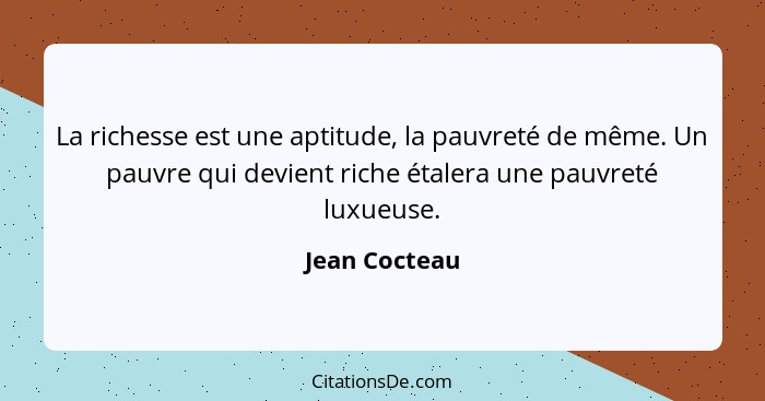 La richesse est une aptitude, la pauvreté de même. Un pauvre qui devient riche étalera une pauvreté luxueuse.... - Jean Cocteau