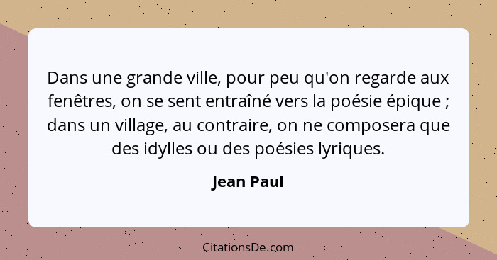 Dans une grande ville, pour peu qu'on regarde aux fenêtres, on se sent entraîné vers la poésie épique ; dans un village, au contraire... - Jean Paul