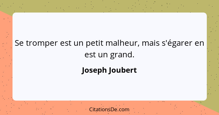 Se tromper est un petit malheur, mais s'égarer en est un grand.... - Joseph Joubert