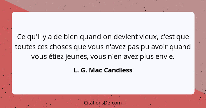 Ce qu'il y a de bien quand on devient vieux, c'est que toutes ces choses que vous n'avez pas pu avoir quand vous étiez jeunes, vo... - L. G. Mac Candless