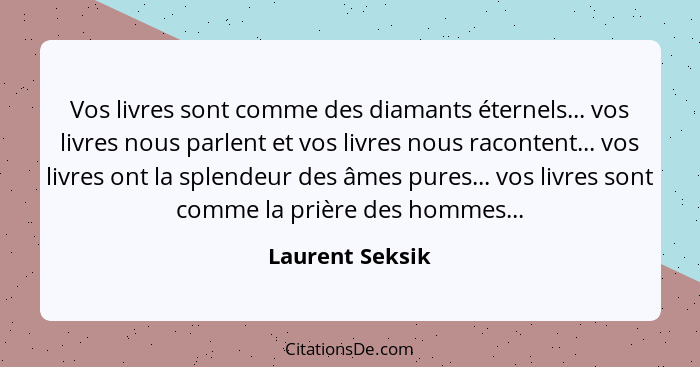 Vos livres sont comme des diamants éternels... vos livres nous parlent et vos livres nous racontent... vos livres ont la splendeur de... - Laurent Seksik