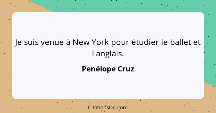 Je suis venue à New York pour étudier le ballet et l'anglais.... - Penélope Cruz