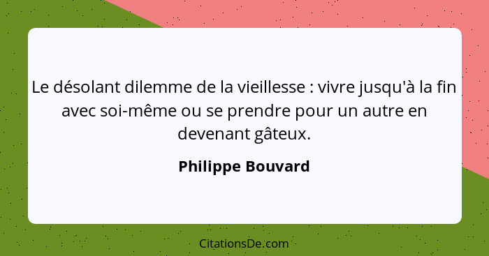 Le désolant dilemme de la vieillesse : vivre jusqu'à la fin avec soi-même ou se prendre pour un autre en devenant gâteux.... - Philippe Bouvard