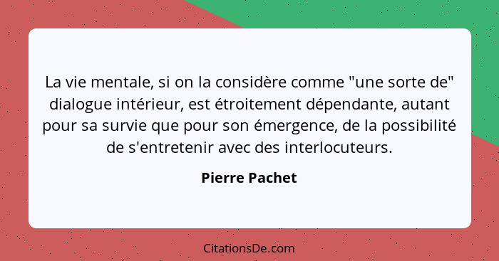 La vie mentale, si on la considère comme "une sorte de" dialogue intérieur, est étroitement dépendante, autant pour sa survie que pour... - Pierre Pachet