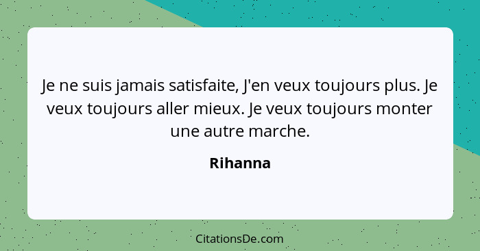 Je ne suis jamais satisfaite, J'en veux toujours plus. Je veux toujours aller mieux. Je veux toujours monter une autre marche.... - Rihanna