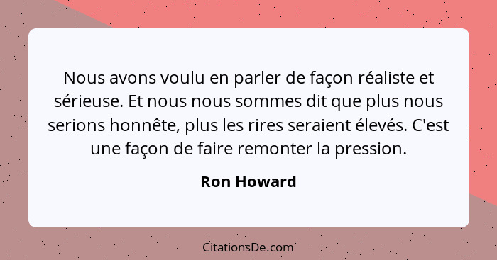 Nous avons voulu en parler de façon réaliste et sérieuse. Et nous nous sommes dit que plus nous serions honnête, plus les rires seraient... - Ron Howard