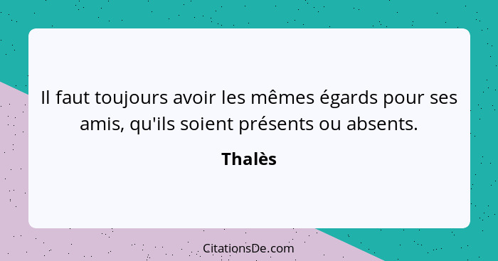 Il faut toujours avoir les mêmes égards pour ses amis, qu'ils soient présents ou absents.... - Thalès