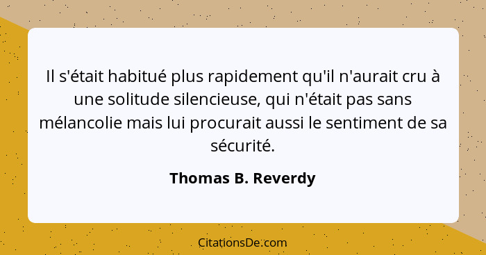 Il s'était habitué plus rapidement qu'il n'aurait cru à une solitude silencieuse, qui n'était pas sans mélancolie mais lui procura... - Thomas B. Reverdy