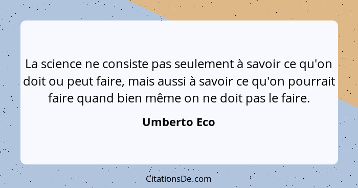 La science ne consiste pas seulement à savoir ce qu'on doit ou peut faire, mais aussi à savoir ce qu'on pourrait faire quand bien même o... - Umberto Eco