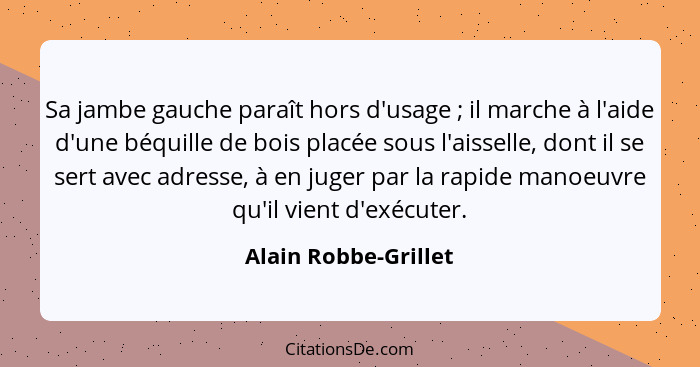 Sa jambe gauche paraît hors d'usage ; il marche à l'aide d'une béquille de bois placée sous l'aisselle, dont il se sert ave... - Alain Robbe-Grillet