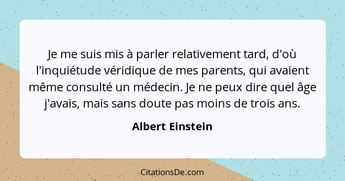 Je me suis mis à parler relativement tard, d'où l'inquiétude véridique de mes parents, qui avaient même consulté un médecin. Je ne p... - Albert Einstein