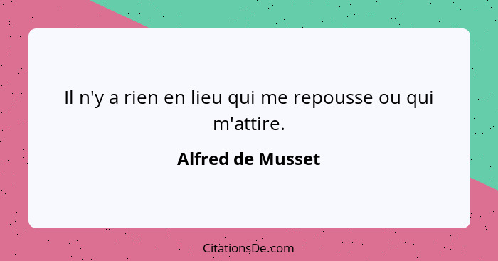 Il n'y a rien en lieu qui me repousse ou qui m'attire.... - Alfred de Musset