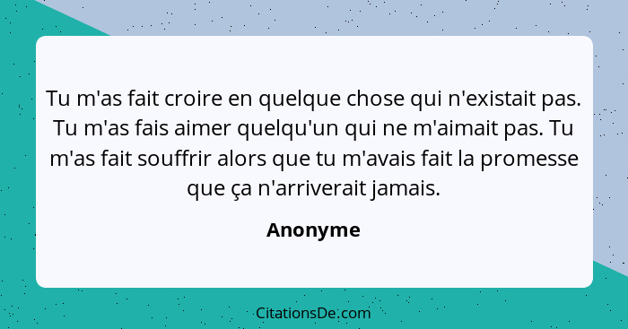 Tu m'as fait croire en quelque chose qui n'existait pas. Tu m'as fais aimer quelqu'un qui ne m'aimait pas. Tu m'as fait souffrir alors que t... - Anonyme