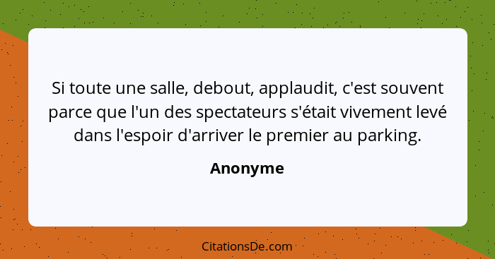 Si toute une salle, debout, applaudit, c'est souvent parce que l'un des spectateurs s'était vivement levé dans l'espoir d'arriver le premier... - Anonyme