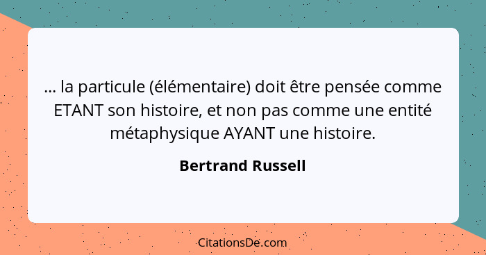 ... la particule (élémentaire) doit être pensée comme ETANT son histoire, et non pas comme une entité métaphysique AYANT une histoi... - Bertrand Russell