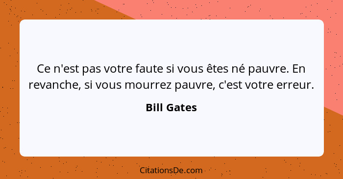 Ce n'est pas votre faute si vous êtes né pauvre. En revanche, si vous mourrez pauvre, c'est votre erreur.... - Bill Gates