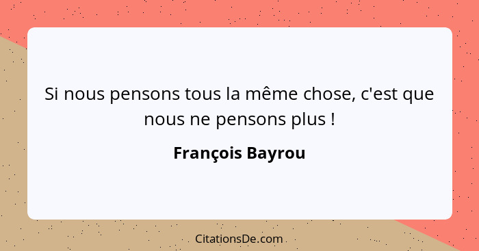 Si nous pensons tous la même chose, c'est que nous ne pensons plus !... - François Bayrou