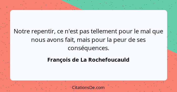 Notre repentir, ce n'est pas tellement pour le mal que nous avons fait, mais pour la peur de ses conséquences.... - François de La Rochefoucauld