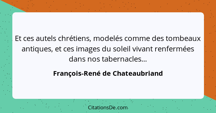 Et ces autels chrétiens, modelés comme des tombeaux antiques, et ces images du soleil vivant renfermées dans nos tabe... - François-René de Chateaubriand