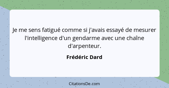 Je me sens fatigué comme si j'avais essayé de mesurer l'intelligence d'un gendarme avec une chaîne d'arpenteur.... - Frédéric Dard