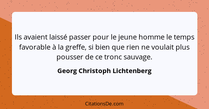 Ils avaient laissé passer pour le jeune homme le temps favorable à la greffe, si bien que rien ne voulait plus pousser d... - Georg Christoph Lichtenberg