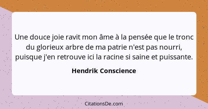 Une douce joie ravit mon âme à la pensée que le tronc du glorieux arbre de ma patrie n'est pas nourri, puisque j'en retrouve ici... - Hendrik Conscience