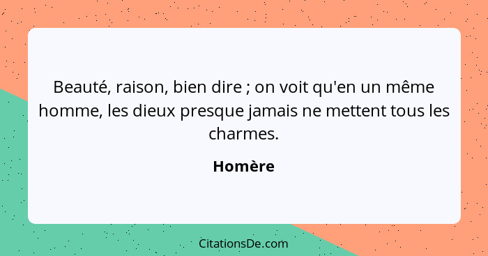 Beauté, raison, bien dire ; on voit qu'en un même homme, les dieux presque jamais ne mettent tous les charmes.... - Homère