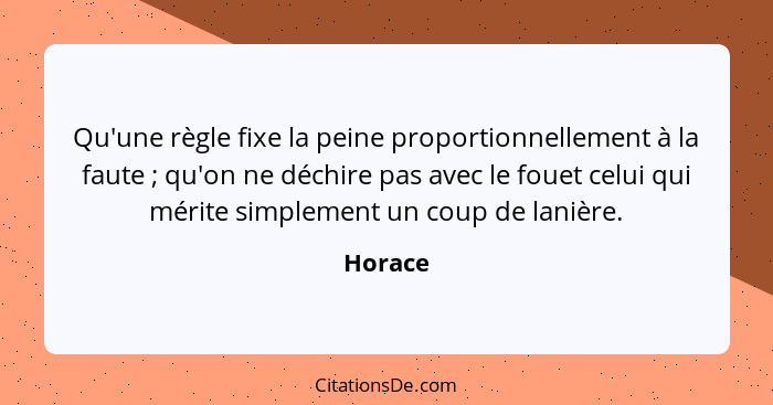 Qu'une règle fixe la peine proportionnellement à la faute ; qu'on ne déchire pas avec le fouet celui qui mérite simplement un coup de la... - Horace