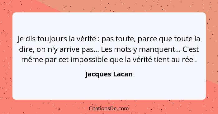 Je dis toujours la vérité : pas toute, parce que toute la dire, on n'y arrive pas... Les mots y manquent... C'est même par cet im... - Jacques Lacan