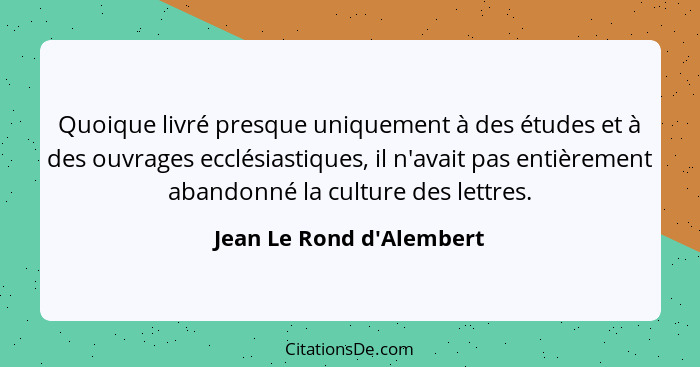 Quoique livré presque uniquement à des études et à des ouvrages ecclésiastiques, il n'avait pas entièrement abandonné la... - Jean Le Rond d'Alembert