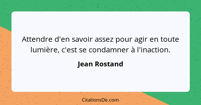 Attendre d'en savoir assez pour agir en toute lumière, c'est se condamner à l'inaction.... - Jean Rostand