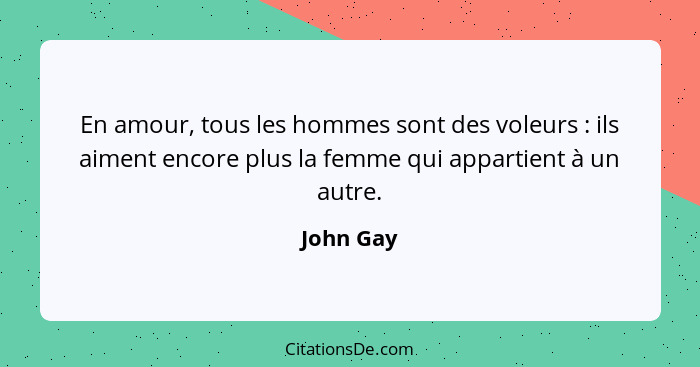 En amour, tous les hommes sont des voleurs : ils aiment encore plus la femme qui appartient à un autre.... - John Gay