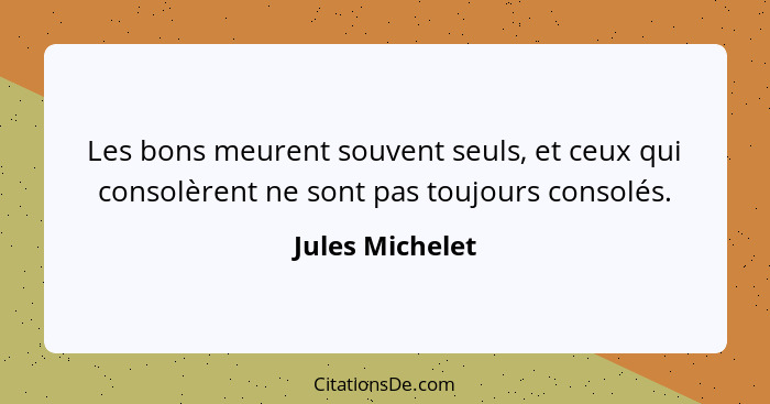 Les bons meurent souvent seuls, et ceux qui consolèrent ne sont pas toujours consolés.... - Jules Michelet