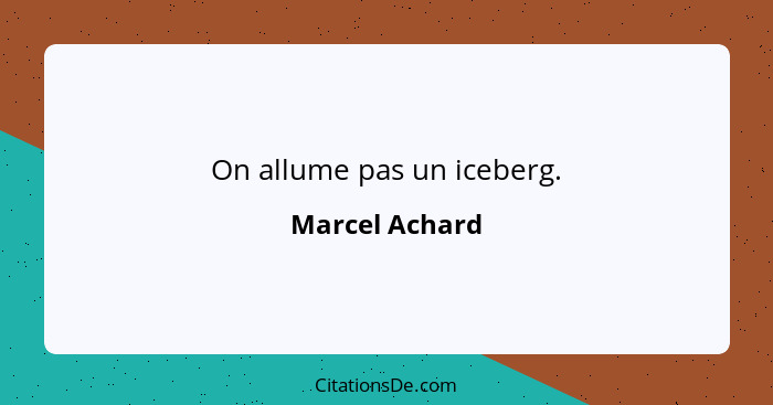 On allume pas un iceberg.... - Marcel Achard