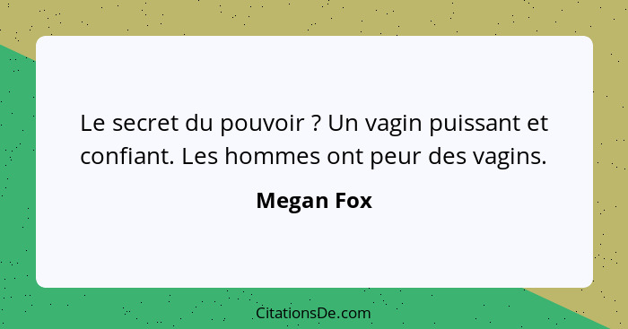 Le secret du pouvoir ? Un vagin puissant et confiant. Les hommes ont peur des vagins.... - Megan Fox