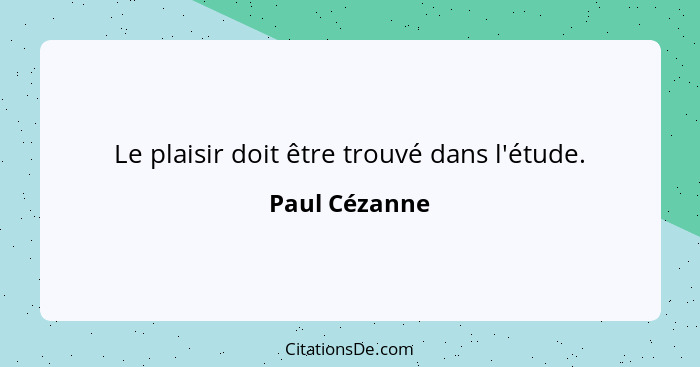 Le plaisir doit être trouvé dans l'étude.... - Paul Cézanne