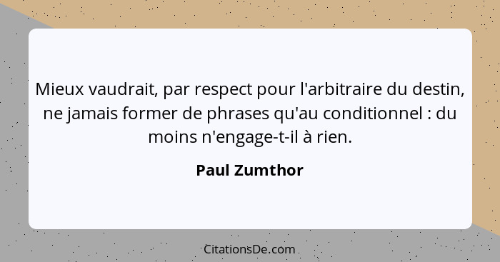 Mieux vaudrait, par respect pour l'arbitraire du destin, ne jamais former de phrases qu'au conditionnel : du moins n'engage-t-il à... - Paul Zumthor