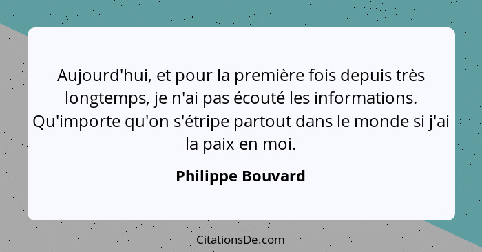 Aujourd'hui, et pour la première fois depuis très longtemps, je n'ai pas écouté les informations. Qu'importe qu'on s'étripe partout... - Philippe Bouvard